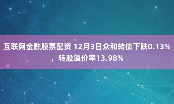 互联网金融股票配资 12月3日众和转债下跌0.13%，转股溢价率13.98%