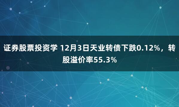 证券股票投资学 12月3日天业转债下跌0.12%，转股溢价率55.3%