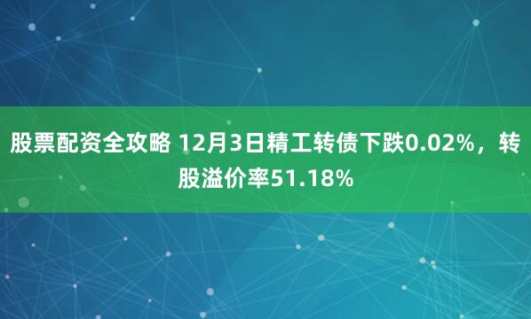 股票配资全攻略 12月3日精工转债下跌0.02%，转股溢价率51.18%