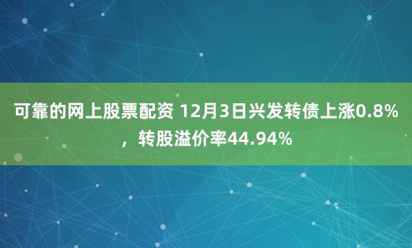 可靠的网上股票配资 12月3日兴发转债上涨0.8%，转股溢价率44.94%