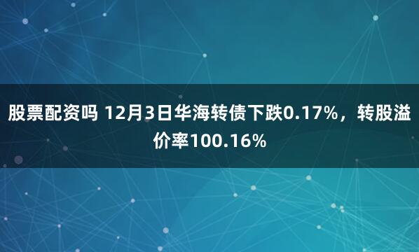 股票配资吗 12月3日华海转债下跌0.17%，转股溢价率100.16%