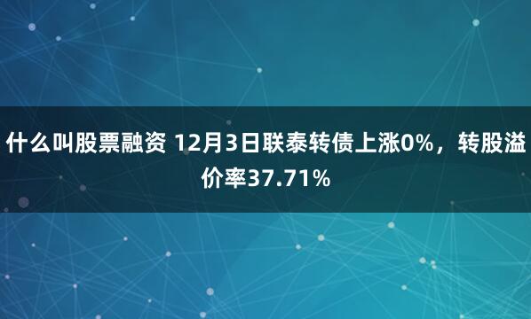 什么叫股票融资 12月3日联泰转债上涨0%，转股溢价率37.71%