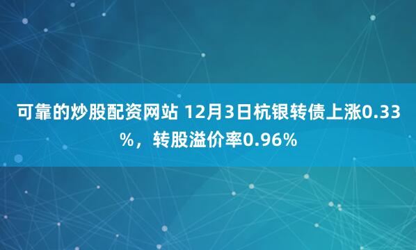 可靠的炒股配资网站 12月3日杭银转债上涨0.33%，转股溢价率0.96%