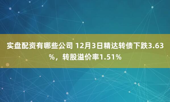 实盘配资有哪些公司 12月3日精达转债下跌3.63%，转股溢价率1.51%