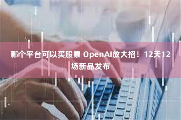 哪个平台可以买股票 OpenAI放大招！12天12场新品发布