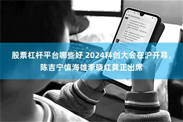 股票杠杆平台哪些好 2024科创大会在沪开幕，陈吉宁慎海雄李晓红龚正出席