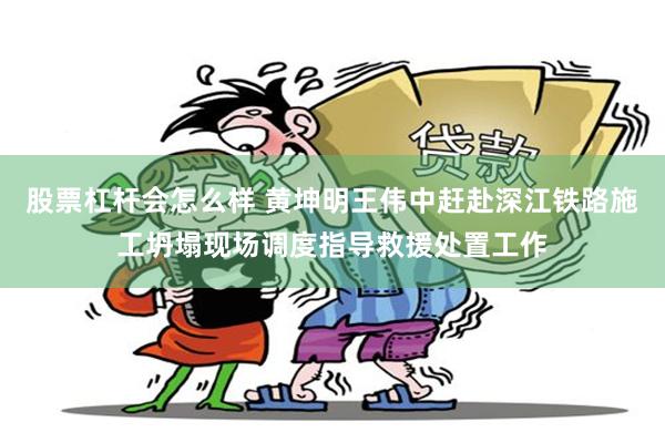 股票杠杆会怎么样 黄坤明王伟中赶赴深江铁路施工坍塌现场调度指导救援处置工作