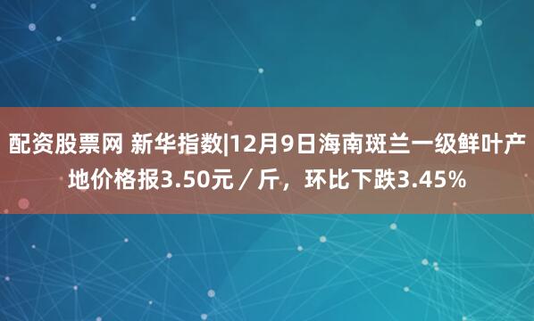 配资股票网 新华指数|12月9日海南斑兰一级鲜叶产地价格报3.50元／斤，环比下跌3.45%