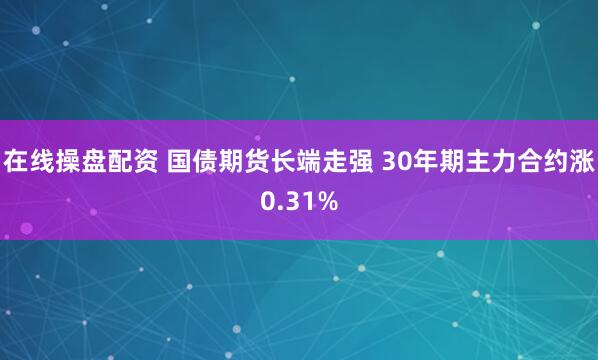 在线操盘配资 国债期货长端走强 30年期主力合约涨0.31%