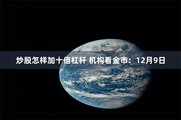 炒股怎样加十倍杠杆 机构看金市：12月9日