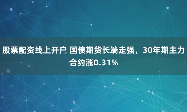 股票配资线上开户 国债期货长端走强，30年期主力合约涨0.31%