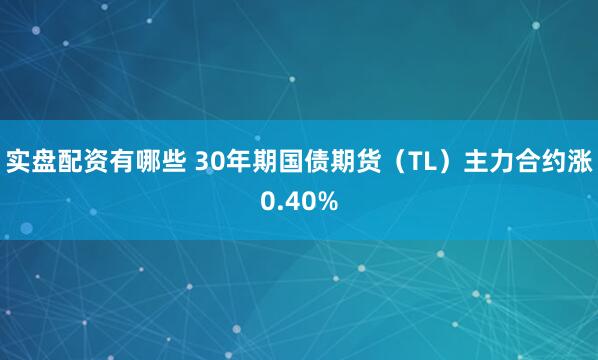 实盘配资有哪些 30年期国债期货（TL）主力合约涨0.40%