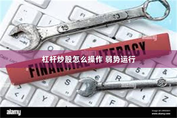 杠杆炒股怎么操作 弱势运行