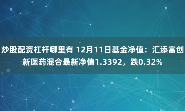 炒股配资杠杆哪里有 12月11日基金净值：汇添富创新医药混合最新净值1.3392，跌0.32%