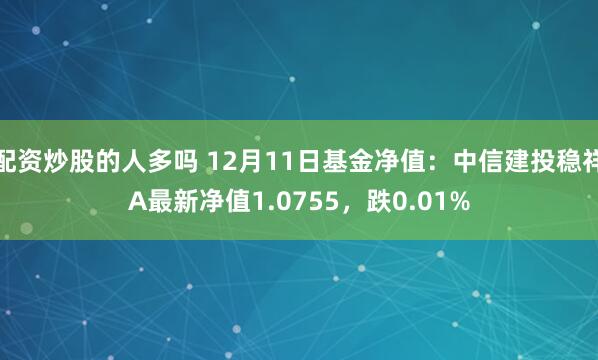 配资炒股的人多吗 12月11日基金净值：中信建投稳祥A最新净值1.0755，跌0.01%