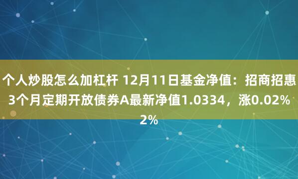 个人炒股怎么加杠杆 12月11日基金净值：招商招惠3个月定期开放债券A最新净值1.0334，涨0.02%