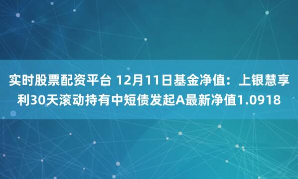 实时股票配资平台 12月11日基金净值：上银慧享利30天滚动持有中短债发起A最新净值1.0918