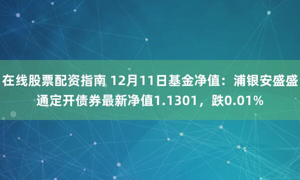 在线股票配资指南 12月11日基金净值：浦银安盛盛通定开债券最新净值1.1301，跌0.01%