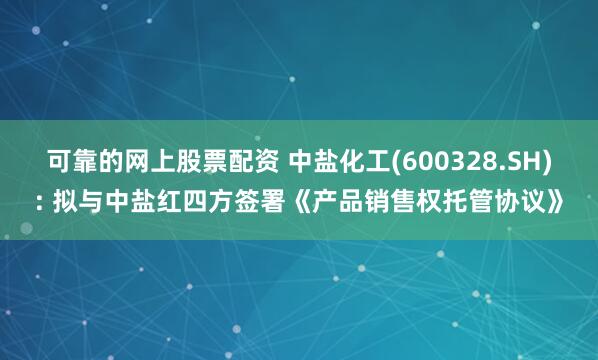 可靠的网上股票配资 中盐化工(600328.SH): 拟与中盐红四方签署《产品销售权托管协议》