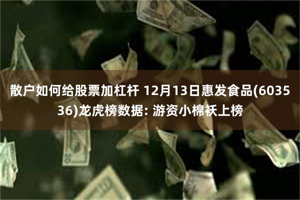 散户如何给股票加杠杆 12月13日惠发食品(603536)龙虎榜数据: 游资小棉袄上榜