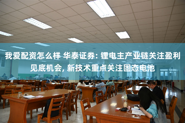 我爱配资怎么样 华泰证券: 锂电主产业链关注盈利见底机会, 新技术重点关注固态电池