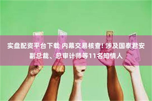 实盘配资平台下载 内幕交易核查! 涉及国泰君安副总裁、总审计师等11名知情人