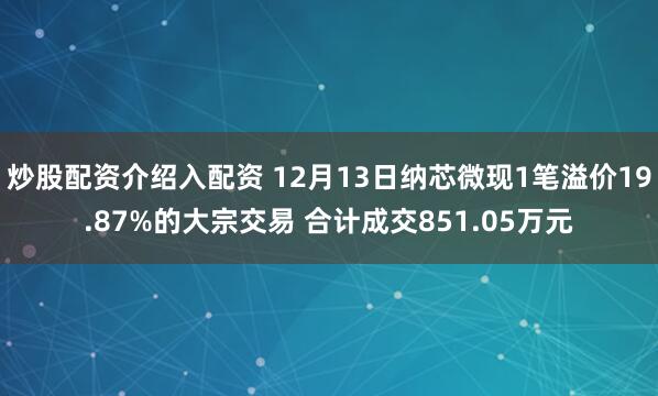 炒股配资介绍入配资 12月13日纳芯微现1笔溢价19.87%的大宗交易 合计成交851.05万元