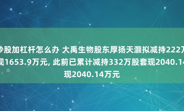 炒股加杠杆怎么办 大禹生物股东厚扬天灏拟减持222万股套现1653.9万元, 此前已累计减持332万股套现2040.14万元