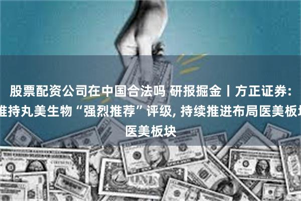 股票配资公司在中国合法吗 研报掘金丨方正证券: 维持丸美生物“强烈推荐”评级, 持续推进布局医美板块