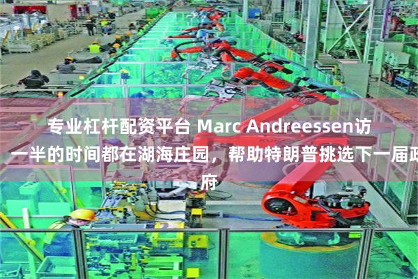 专业杠杆配资平台 Marc Andreessen访谈：一半的时间都在湖海庄园，帮助特朗普挑选下一届政府