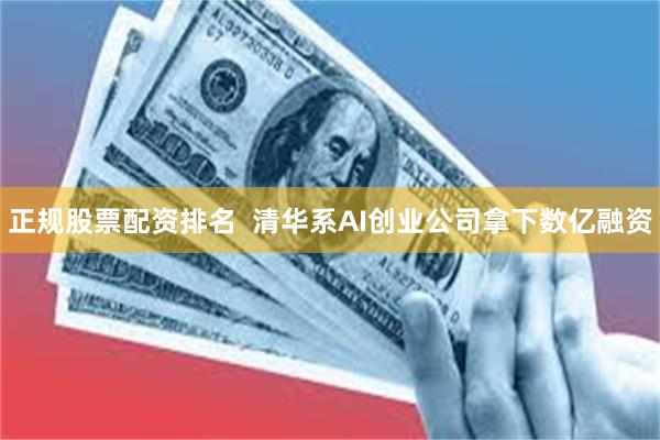 正规股票配资排名  清华系AI创业公司拿下数亿融资