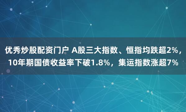 优秀炒股配资门户 A股三大指数、恒指均跌超2%，10年期国债收益率下破1.8%，集运指数涨超7%