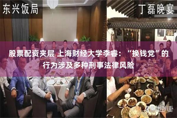 股票配资夹层 上海财经大学李睿：“换钱党”的行为涉及多种刑事法律风险