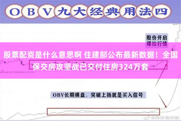 股票配资是什么意思啊 住建部公布最新数据！全国保交房攻坚战已交付住房324万套