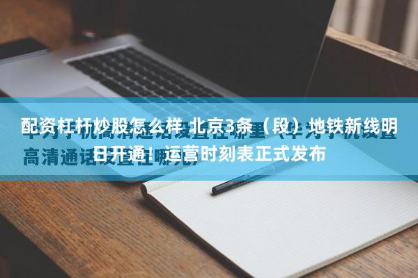 配资杠杆炒股怎么样 北京3条（段）地铁新线明日开通！运营时刻表正式发布