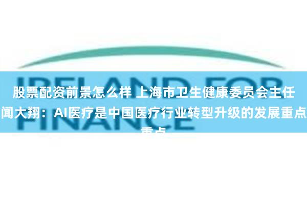 股票配资前景怎么样 上海市卫生健康委员会主任闻大翔：AI医疗是中国医疗行业转型升级的发展重点