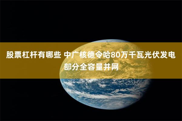 股票杠杆有哪些 中广核德令哈80万千瓦光伏发电部分全容量并网