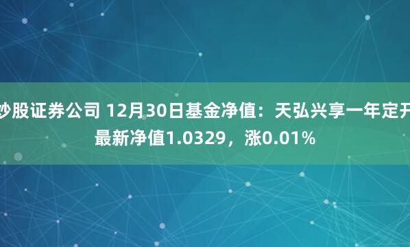 炒股证券公司 12月30日基金净值：天弘兴享一年定开最新净值1.0329，涨0.01%