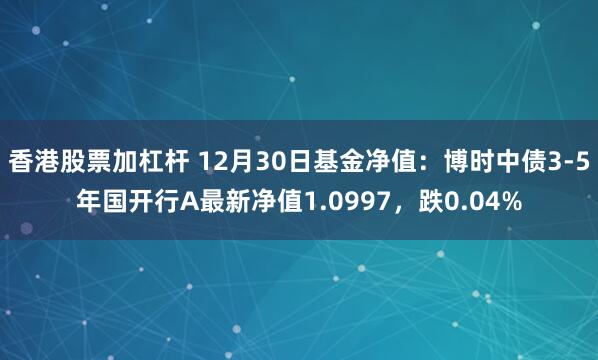 香港股票加杠杆 12月30日基金净值：博时中债3-5年国开行A最新净值1.0997，跌0.04%