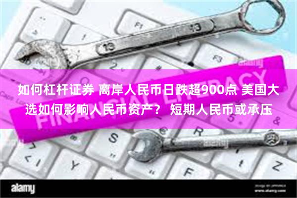 如何杠杆证券 离岸人民币日跌超900点 美国大选如何影响人民币资产？ 短期人民币或承压