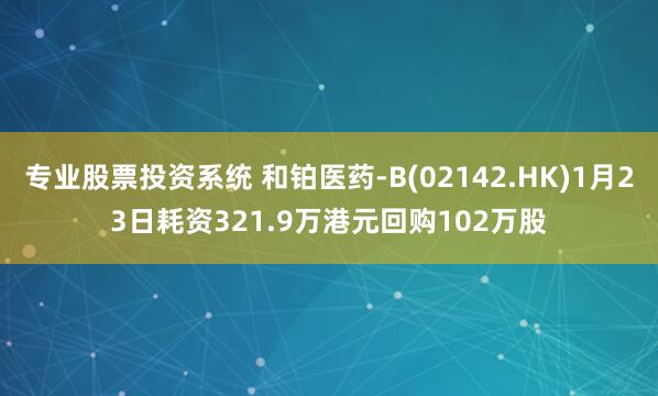 专业股票投资系统 和铂医药-B(02142.HK)1月23日耗资321.9万港元回购102万股