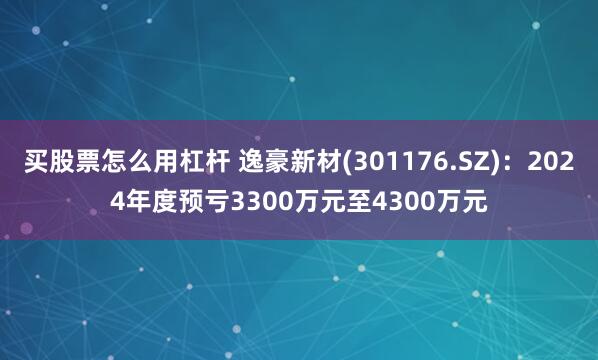 买股票怎么用杠杆 逸豪新材(301176.SZ)：2024年度预亏3300万元至4300万元