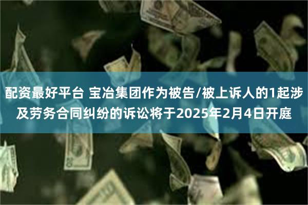 配资最好平台 宝冶集团作为被告/被上诉人的1起涉及劳务合同纠纷的诉讼将于2025年2月4日开庭