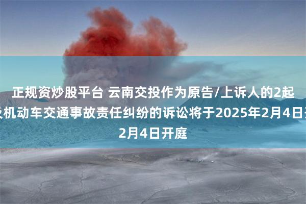 正规资炒股平台 云南交投作为原告/上诉人的2起涉及机动车交通事故责任纠纷的诉讼将于2025年2月4日开庭