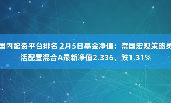 国内配资平台排名 2月5日基金净值：富国宏观策略灵活配置混合A最新净值2.336，跌1.31%