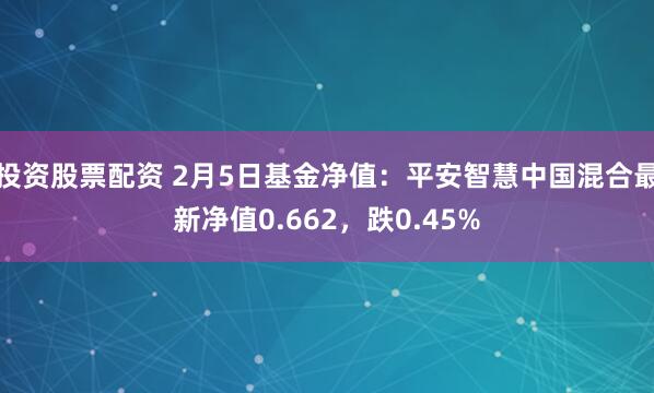 投资股票配资 2月5日基金净值：平安智慧中国混合最新净值0.662，跌0.45%