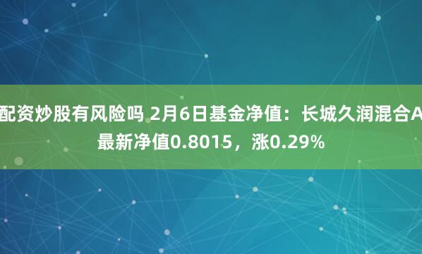 配资炒股有风险吗 2月6日基金净值：长城久润混合A最新净值0.8015，涨0.29%