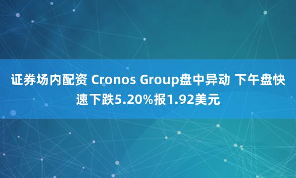 证券场内配资 Cronos Group盘中异动 下午盘快速下跌5.20%报1.92美元