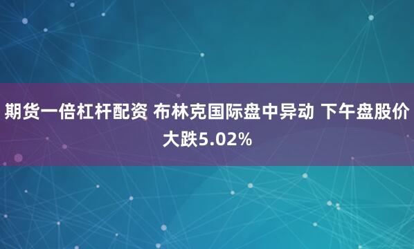 期货一倍杠杆配资 布林克国际盘中异动 下午盘股价大跌5.02%