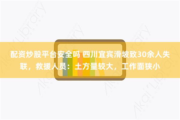 配资炒股平台安全吗 四川宜宾滑坡致30余人失联，救援人员：土方量较大，工作面狭小